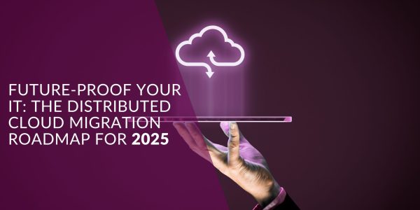 Future-Proof Your IT: The Distributed Cloud Migration Roadmap for 2025